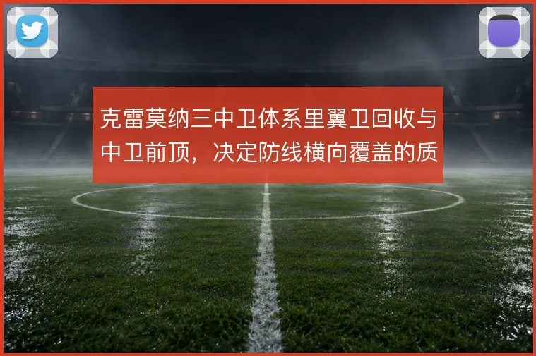 克雷莫纳三中卫体系里翼卫回收与中卫前顶,决定防线横向覆盖的质量