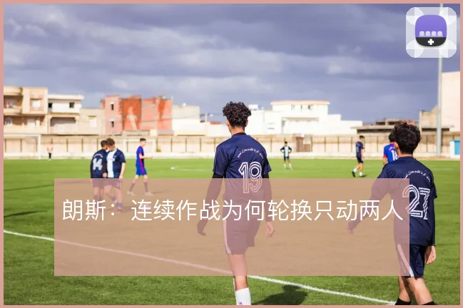朗斯：连续作战为何轮换只动两人