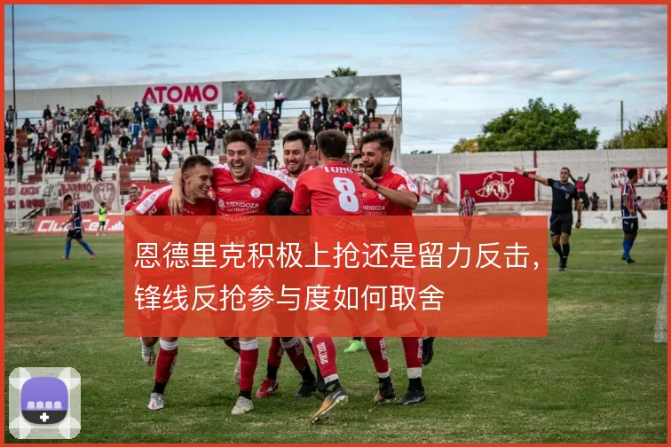 恩德里克积极上抢还是留力反击，锋线反抢参与度如何取舍