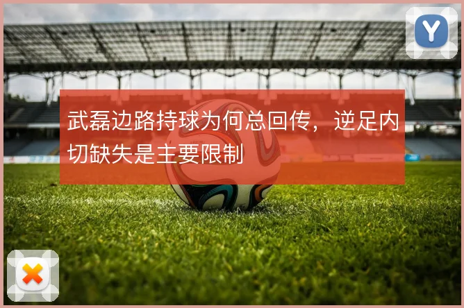 武磊边路持球为何总回传,逆足内切缺失是主要限制