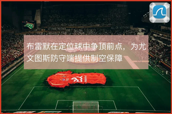 布雷默在定位球中争顶前点,为尤文图斯防守端提供制空保障