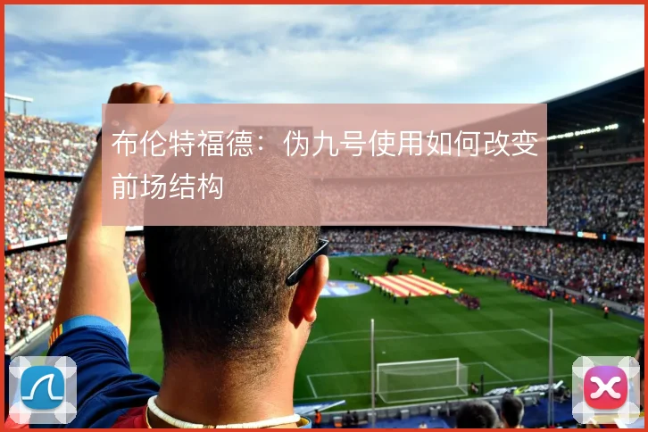 布伦特福德：伪九号使用如何改变前场结构