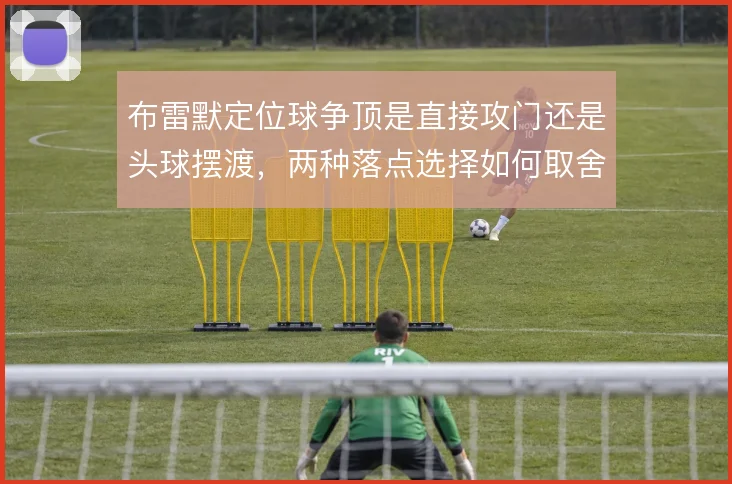 布雷默定位球争顶是直接攻门还是头球摆渡,两种落点选择如何取舍