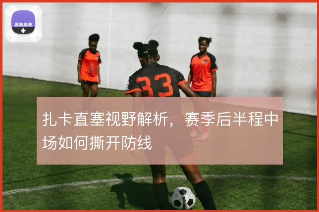 扎卡直塞视野解析,赛季后半程中场如何撕开防线