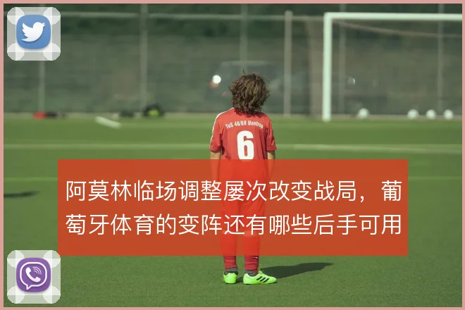 阿莫林临场调整屡次改变战局，葡萄牙体育的变阵还有哪些后手可用
