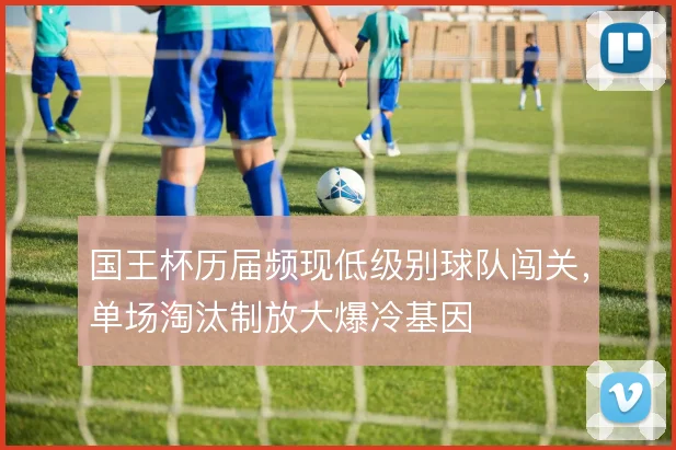 国王杯历届频现低级别球队闯关，单场淘汰制放大爆冷基因