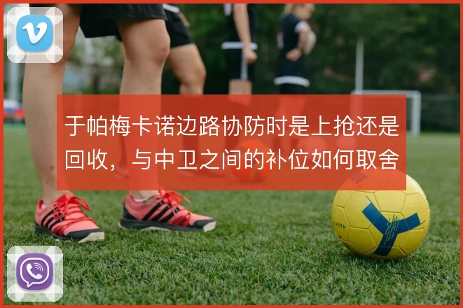 于帕梅卡诺边路协防时是上抢还是回收,与中卫之间的补位如何取舍