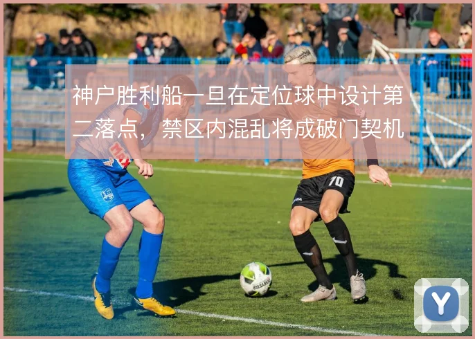 神户胜利船一旦在定位球中设计第二落点，禁区内混乱将成破门契机