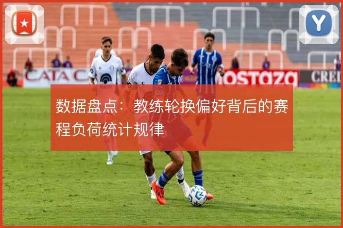 数据盘点：教练轮换偏好背后的赛程负荷统计规律