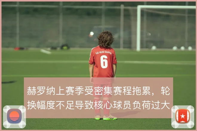 赫罗纳上赛季受密集赛程拖累,轮换幅度不足导致核心球员负荷过大