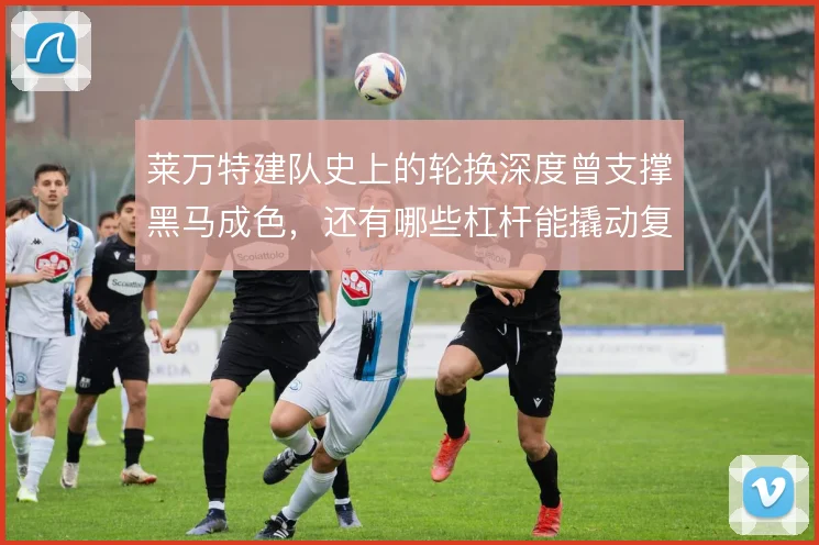 莱万特建队史上的轮换深度曾支撑黑马成色，还有哪些杠杆能撬动复兴