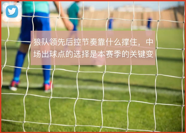 狼队领先后控节奏靠什么撑住,中场出球点的选择是本赛季的关键变量