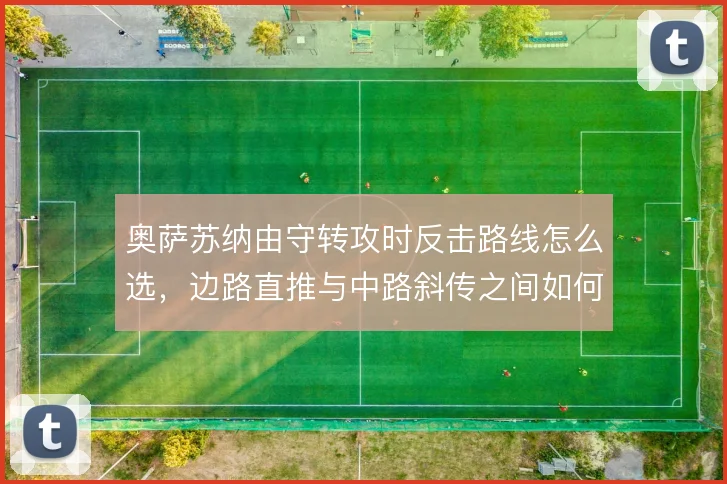 奥萨苏纳由守转攻时反击路线怎么选,边路直推与中路斜传之间如何取舍