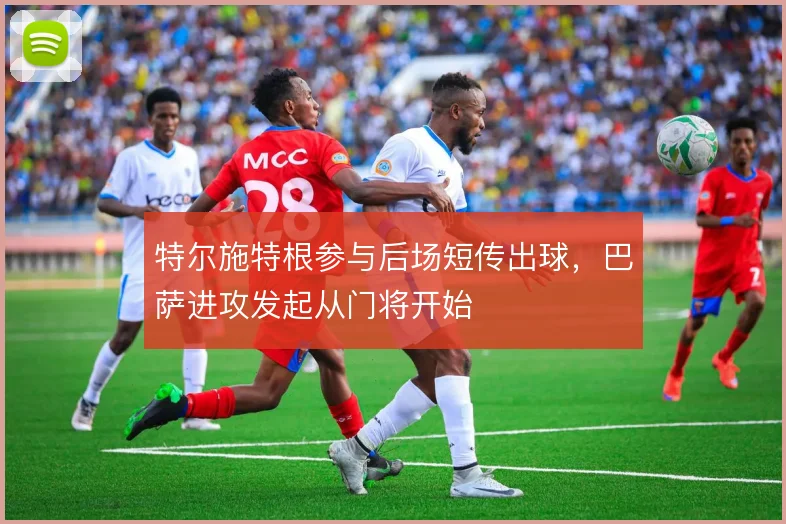 特尔施特根参与后场短传出球，巴萨进攻发起从门将开始
