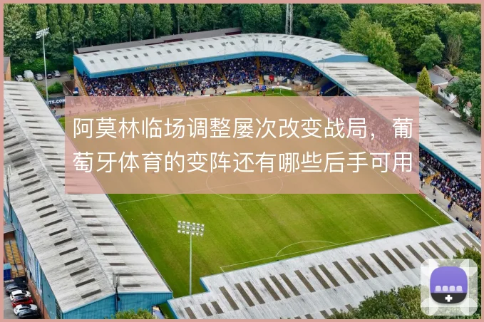 阿莫林临场调整屡次改变战局,葡萄牙体育的变阵还有哪些后手可用