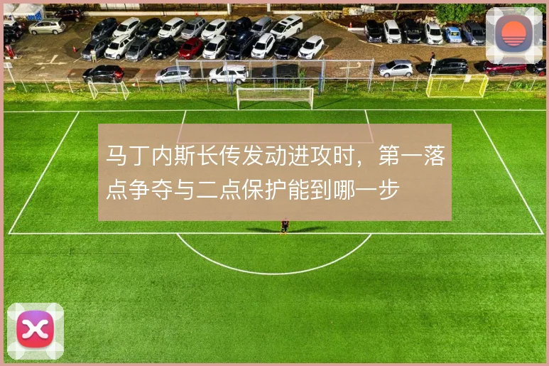 马丁内斯长传发动进攻时，第一落点争夺与二点保护能到哪一步