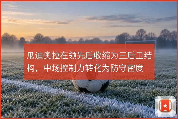 瓜迪奥拉在领先后收缩为三后卫结构，中场控制力转化为防守密度