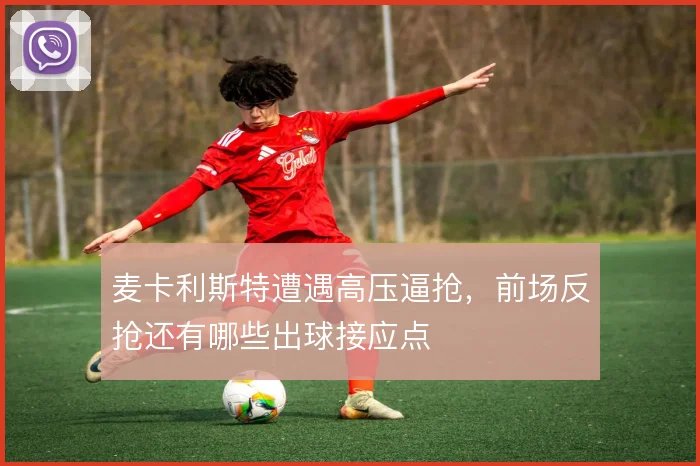 麦卡利斯特遭遇高压逼抢，前场反抢还有哪些出球接应点