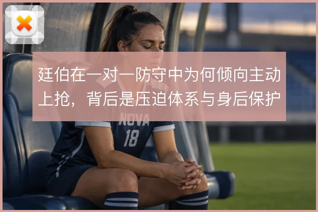廷伯在一对一防守中为何倾向主动上抢,背后是压迫体系与身后保护的权衡