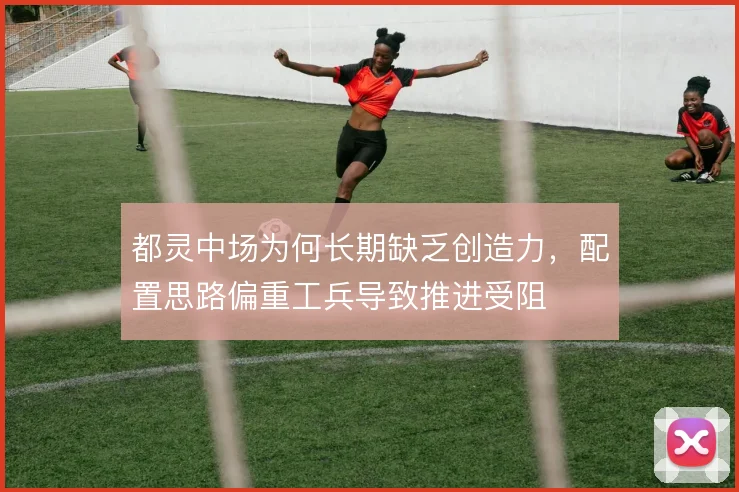 都灵中场为何长期缺乏创造力，配置思路偏重工兵导致推进受阻