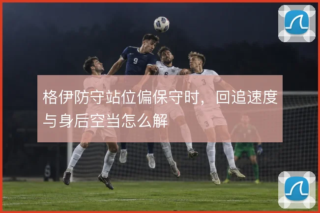 格伊防守站位偏保守时，回追速度与身后空当怎么解