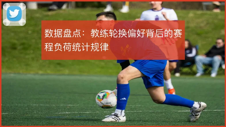 数据盘点：教练轮换偏好背后的赛程负荷统计规律