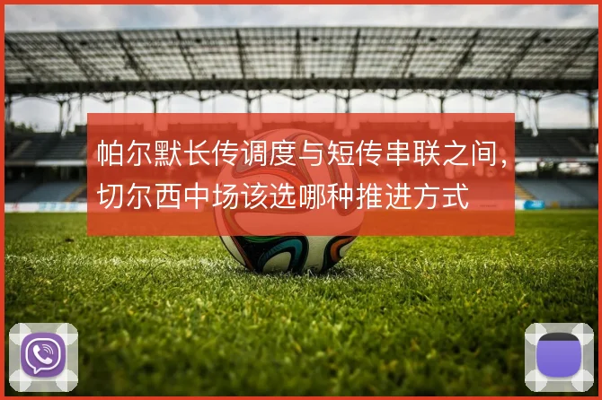 帕尔默长传调度与短传串联之间,切尔西中场该选哪种推进方式