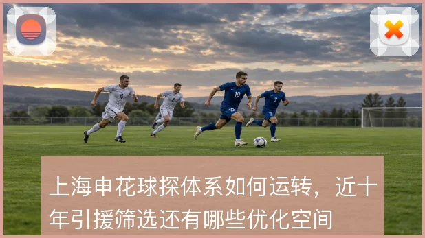 上海申花球探体系如何运转，近十年引援筛选还有哪些优化空间