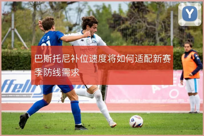 巴斯托尼补位速度将如何适配新赛季防线需求