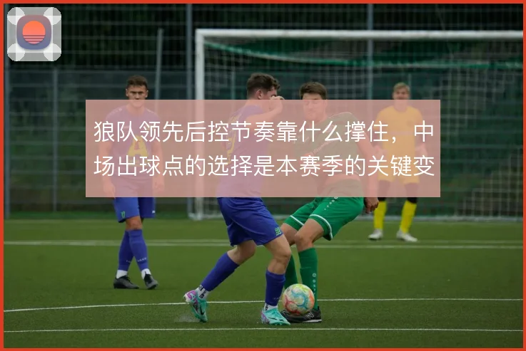 狼队领先后控节奏靠什么撑住,中场出球点的选择是本赛季的关键变量
