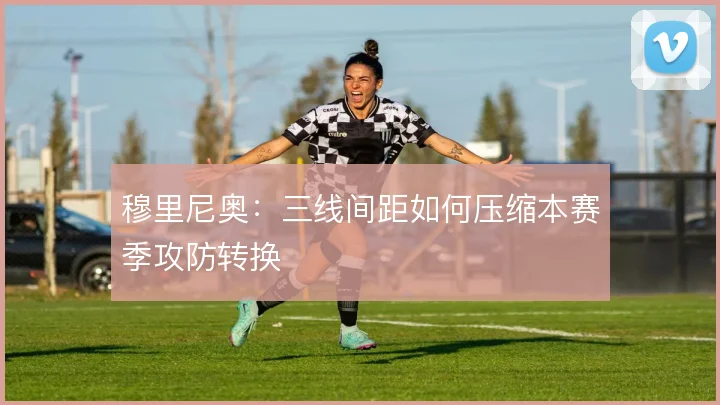 穆里尼奥：三线间距如何压缩本赛季攻防转换