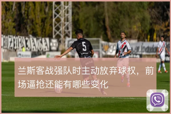 兰斯客战强队时主动放弃球权，前场逼抢还能有哪些变化