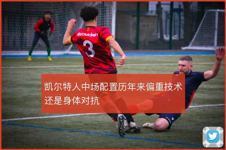 凯尔特人中场配置历年来偏重技术还是身体对抗