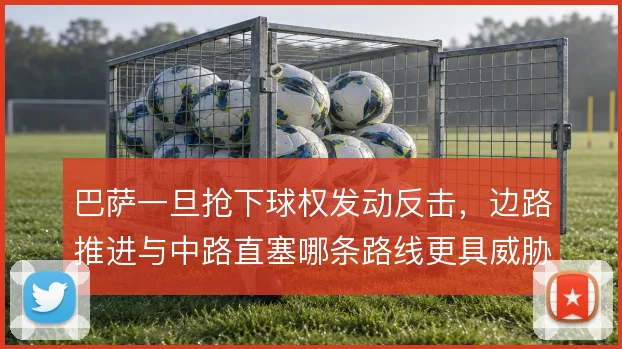巴萨一旦抢下球权发动反击，边路推进与中路直塞哪条路线更具威胁