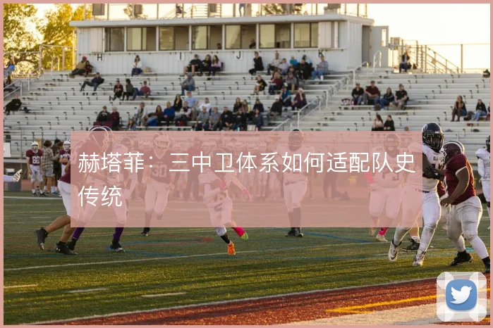 赫塔菲：三中卫体系如何适配队史传统