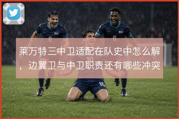 莱万特三中卫适配在队史中怎么解，边翼卫与中卫职责还有哪些冲突