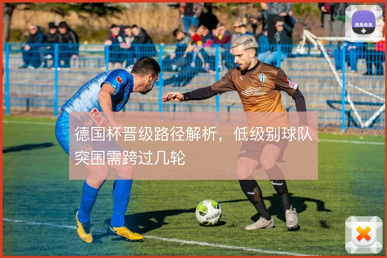 德国杯晋级路径解析，低级别球队突围需跨过几轮
