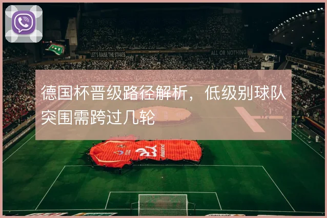 德国杯晋级路径解析，低级别球队突围需跨过几轮