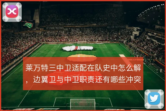 莱万特三中卫适配在队史中怎么解,边翼卫与中卫职责还有哪些冲突