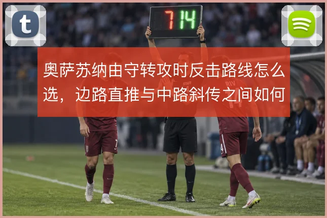 奥萨苏纳由守转攻时反击路线怎么选，边路直推与中路斜传之间如何取舍
