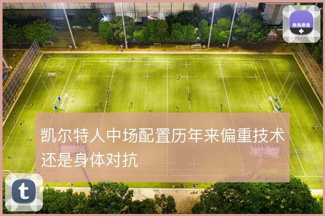 凯尔特人中场配置历年来偏重技术还是身体对抗