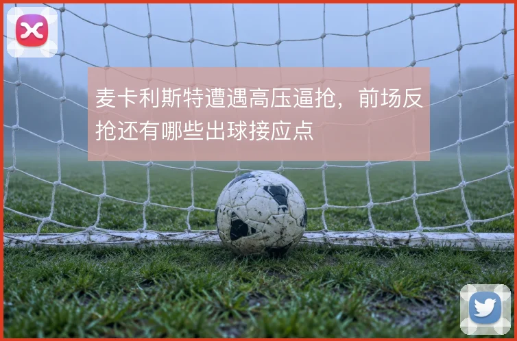 麦卡利斯特遭遇高压逼抢,前场反抢还有哪些出球接应点
