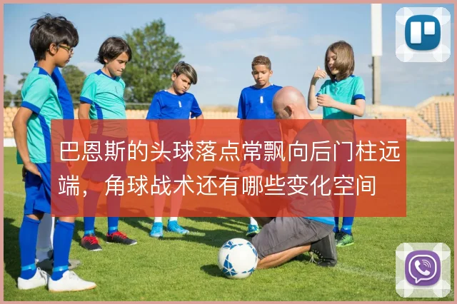 巴恩斯的头球落点常飘向后门柱远端，角球战术还有哪些变化空间