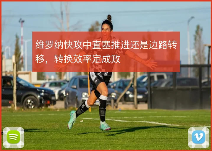 维罗纳快攻中直塞推进还是边路转移,转换效率定成败