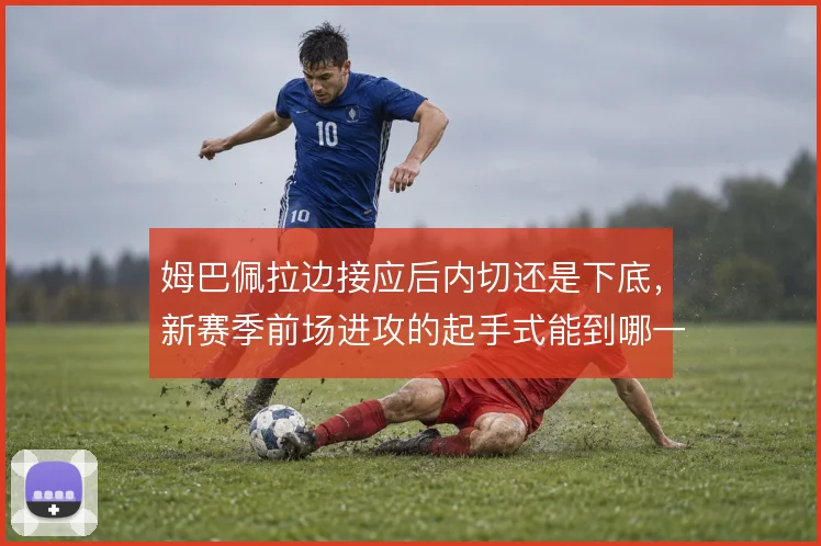 姆巴佩拉边接应后内切还是下底,新赛季前场进攻的起手式能到哪一步