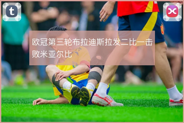 欧冠第三轮布拉迪斯拉发二比一击败米亚尔比