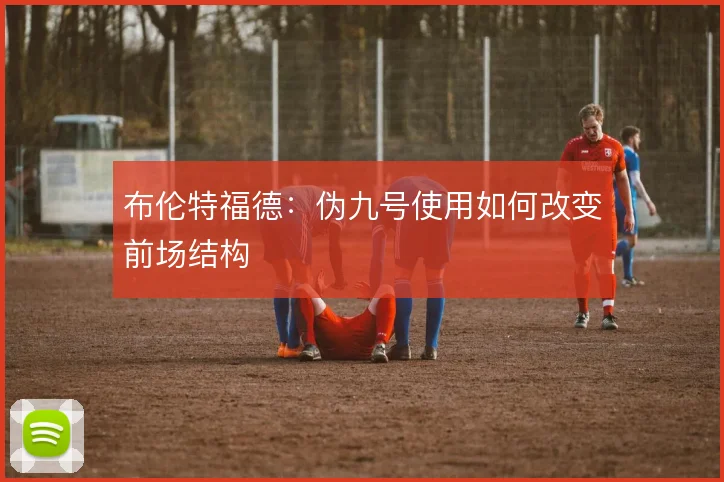 布伦特福德：伪九号使用如何改变前场结构
