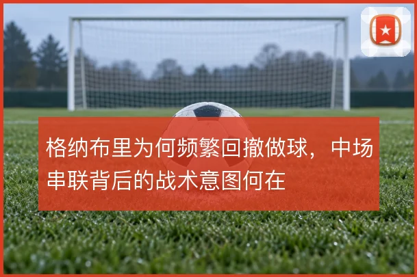 格纳布里为何频繁回撤做球，中场串联背后的战术意图何在