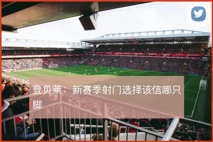 登贝莱：新赛季射门选择该信哪只脚