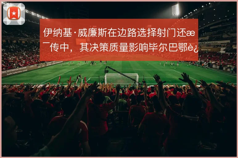 伊纳基·威廉斯在边路选择射门还是传中，其决策质量影响毕尔巴鄂进攻终结